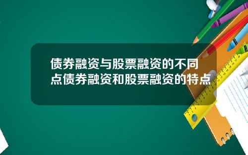 债券融资与股票融资的不同点债券融资和股票融资的特点