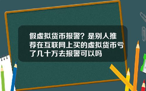 假虚拟货币报警？是别人推荐在互联网上买的虚拟货币亏了几十万去报警可以吗