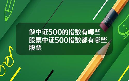 做中证500的指数有哪些股票中证500指数都有哪些股票
