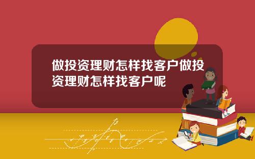 做投资理财怎样找客户做投资理财怎样找客户呢