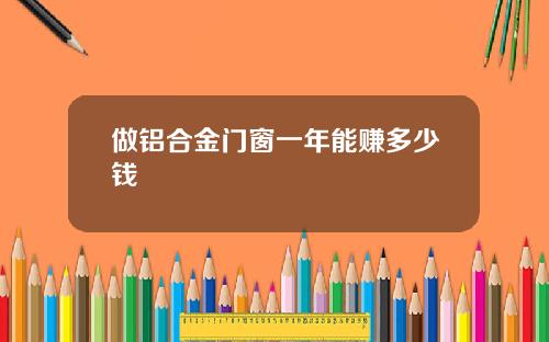 做铝合金门窗一年能赚多少钱