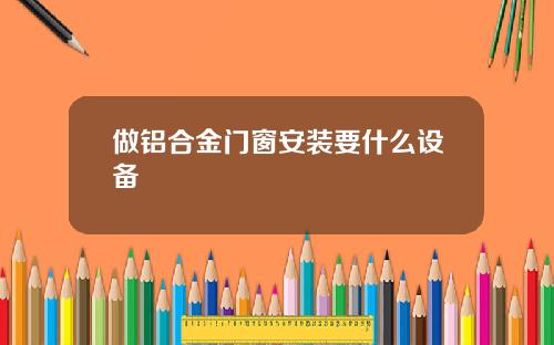 做铝合金门窗安装要什么设备