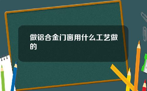 做铝合金门窗用什么工艺做的