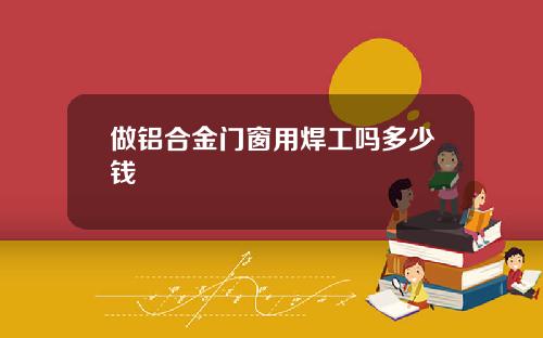 做铝合金门窗用焊工吗多少钱