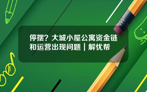 停摆？大城小屋公寓资金链和运营出现问题｜解忧帮