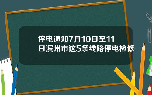 停电通知7月10日至11日滨州市这5条线路停电检修