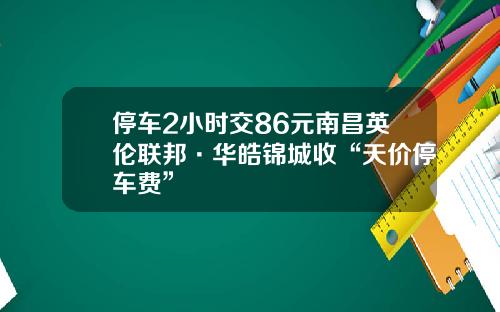 停车2小时交86元南昌英伦联邦·华皓锦城收“天价停车费”