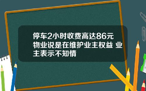 停车2小时收费高达86元物业说是在维护业主权益 业主表示不知情