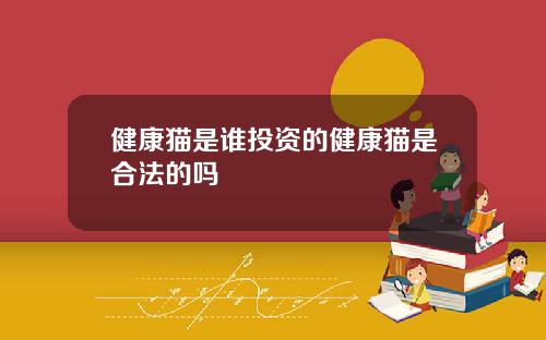 健康猫是谁投资的健康猫是合法的吗