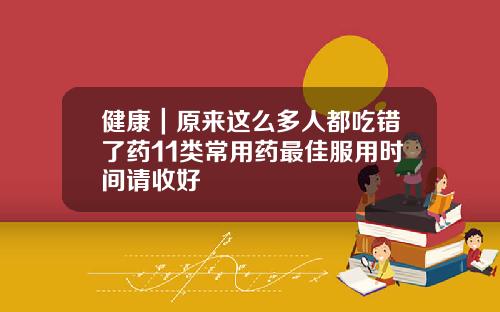 健康｜原来这么多人都吃错了药11类常用药最佳服用时间请收好