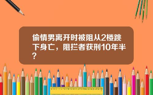 偷情男离开时被阻从2楼跳下身亡，阻拦者获刑10年半？