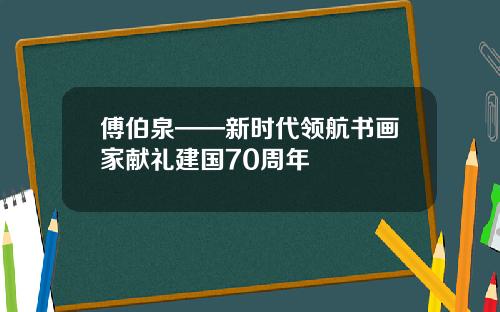傅伯泉——新时代领航书画家献礼建国70周年