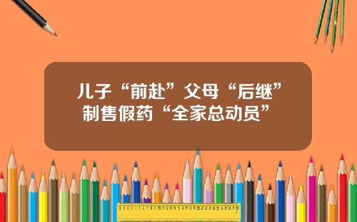 儿子“前赴”父母“后继” 制售假药“全家总动员”