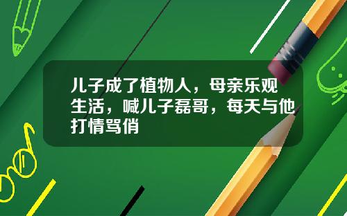 儿子成了植物人，母亲乐观生活，喊儿子磊哥，每天与他打情骂俏