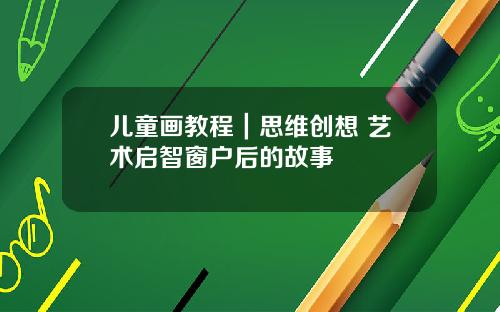 儿童画教程｜思维创想+艺术启智窗户后的故事