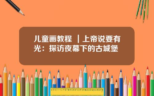 儿童画教程 ｜上帝说要有光：探访夜幕下的古城堡