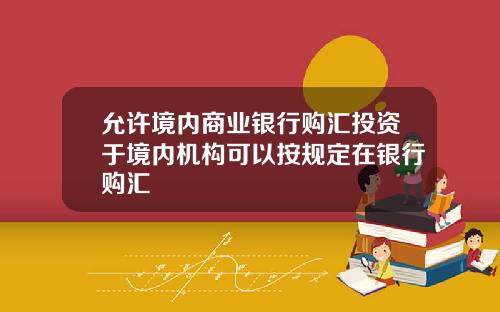允许境内商业银行购汇投资于境内机构可以按规定在银行购汇