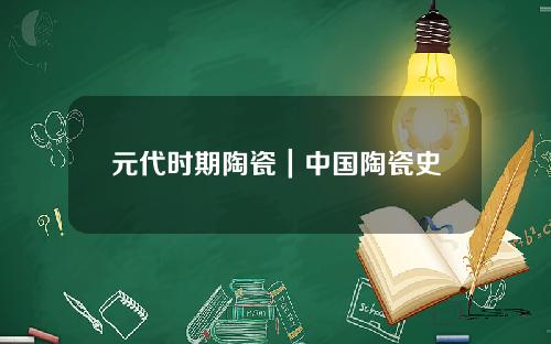 元代时期陶瓷｜中国陶瓷史