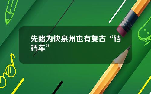 先睹为快泉州也有复古“铛铛车”