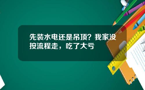 先装水电还是吊顶？我家没按流程走，吃了大亏