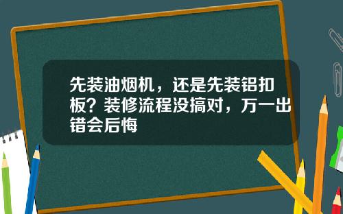 先装油烟机，还是先装铝扣板？装修流程没搞对，万一出错会后悔