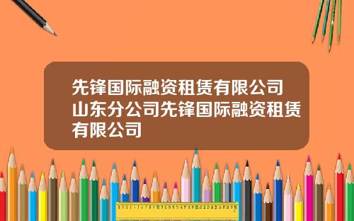 先锋国际融资租赁有限公司山东分公司先锋国际融资租赁有限公司