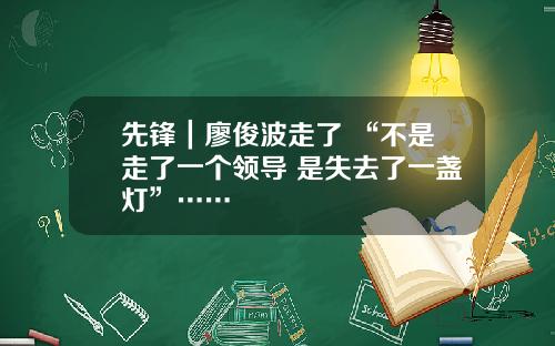 先锋｜廖俊波走了 “不是走了一个领导 是失去了一盏灯”……