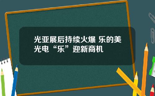 光亚展后持续火爆 乐的美光电“乐”迎新商机