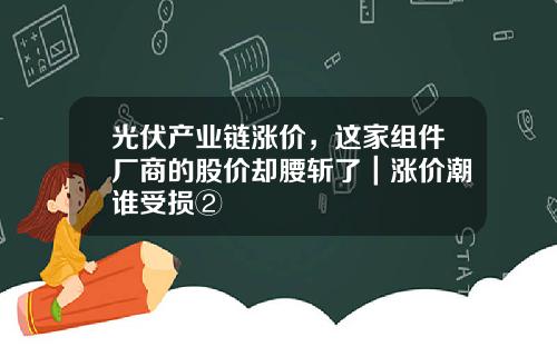 光伏产业链涨价，这家组件厂商的股价却腰斩了｜涨价潮谁受损②