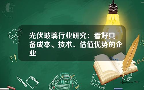 光伏玻璃行业研究：看好具备成本、技术、估值优势的企业