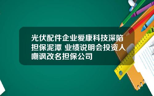 光伏配件企业爱康科技深陷担保泥潭 业绩说明会投资人嘲讽改名担保公司