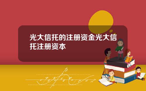 光大信托的注册资金光大信托注册资本