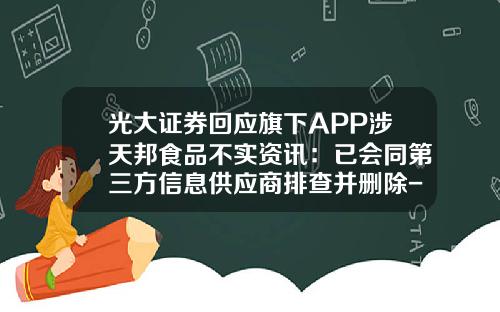 光大证券回应旗下APP涉天邦食品不实资讯：已会同第三方信息供应商排查并删除-股票资讯类似雪球的app