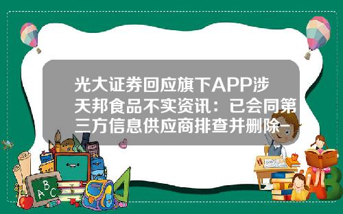 光大证券回应旗下APP涉天邦食品不实资讯：已会同第三方信息供应商排查并删除-股票app付费的资讯