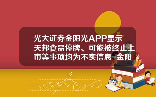 光大证券金阳光APP显示天邦食品停牌、可能被终止上市等事项均为不实信息-金阳光股票资讯在哪里看