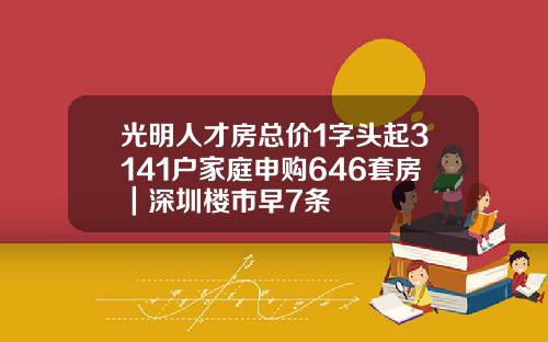 光明人才房总价1字头起3141户家庭申购646套房｜深圳楼市早7条