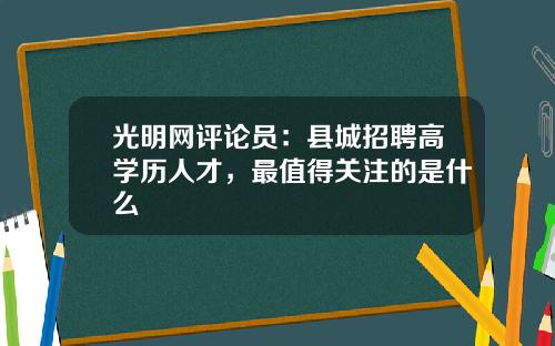 光明网评论员：县城招聘高学历人才，最值得关注的是什么