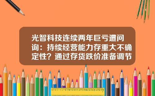 光智科技连续两年巨亏遭问询：持续经营能力存重大不确定性？通过存货跌价准备调节利润？