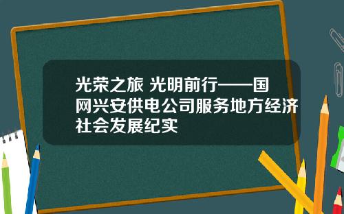 光荣之旅 光明前行——国网兴安供电公司服务地方经济社会发展纪实