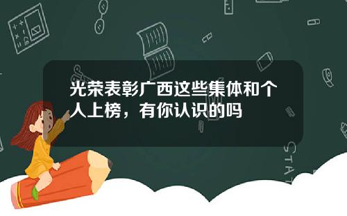 光荣表彰广西这些集体和个人上榜，有你认识的吗