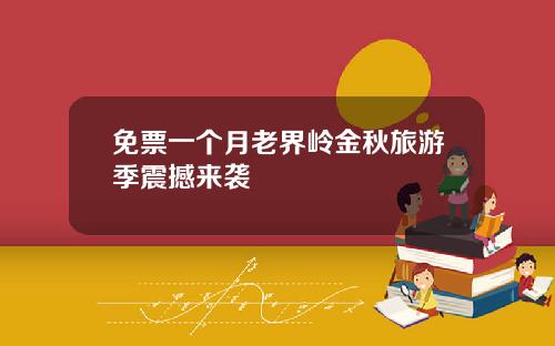免票一个月老界岭金秋旅游季震撼来袭