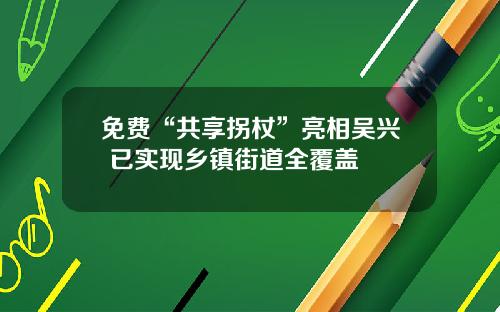 免费“共享拐杖”亮相吴兴 已实现乡镇街道全覆盖