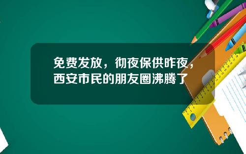 免费发放，彻夜保供昨夜，西安市民的朋友圈沸腾了