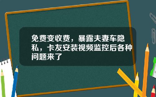 免费变收费，暴露夫妻车隐私，卡友安装视频监控后各种问题来了