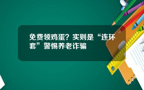 免费领鸡蛋？实则是“连环套”警惕养老诈骗