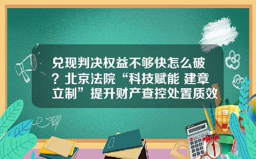 兑现判决权益不够快怎么破？北京法院“科技赋能+建章立制”提升财产查控处置质效