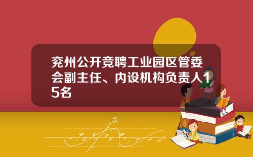 兖州公开竞聘工业园区管委会副主任、内设机构负责人15名