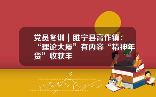 党员冬训｜睢宁县高作镇：“理论大厦”有内容“精神年货”收获丰