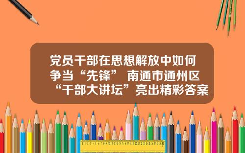 党员干部在思想解放中如何争当“先锋” 南通市通州区“干部大讲坛”亮出精彩答案