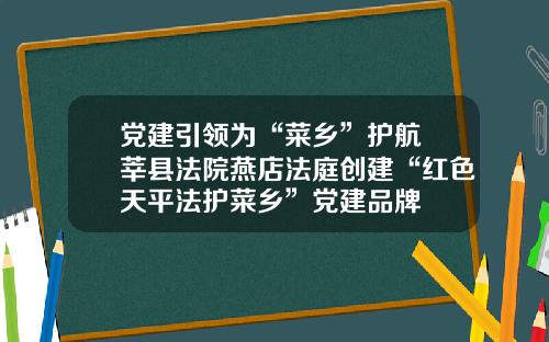 党建引领为“菜乡”护航 莘县法院燕店法庭创建“红色天平法护菜乡”党建品牌